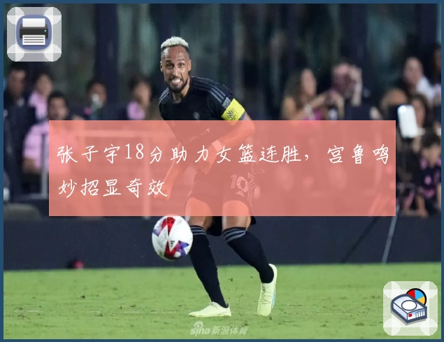 张子宇18分助力女篮连胜，宫鲁鸣妙招显奇效