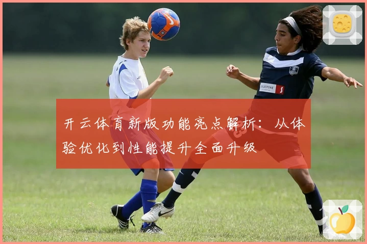 开云体育新版功能亮点解析:从体验优化到性能提升全面升级