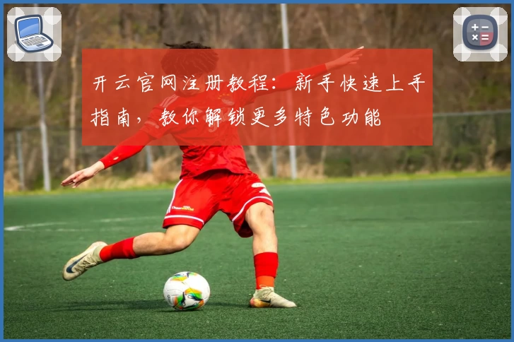 开云官网注册教程:新手快速上手指南,教你解锁更多特色功能