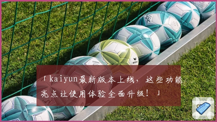 「kaiyun最新版本上线，这些功能亮点让使用体验全面升级！」