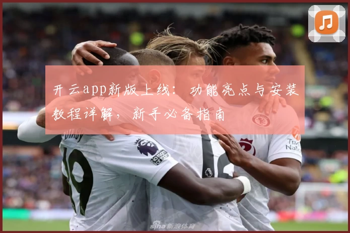 开云app新版上线：功能亮点与安装教程详解，新手必备指南