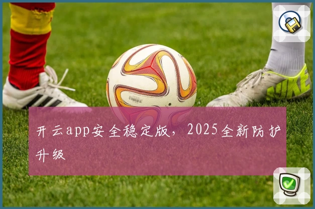 开云app安全稳定版，2025全新防护升级