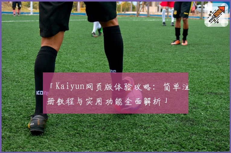 「Kaiyun网页版体验攻略：简单注册教程与实用功能全面解析」