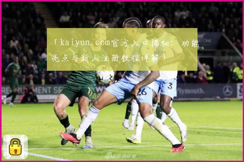 「kaiyun.com官方入口揭秘：功能亮点与新人注册教程详解」