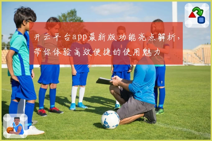 开云平台app最新版功能亮点解析，带你体验高效便捷的使用魅力