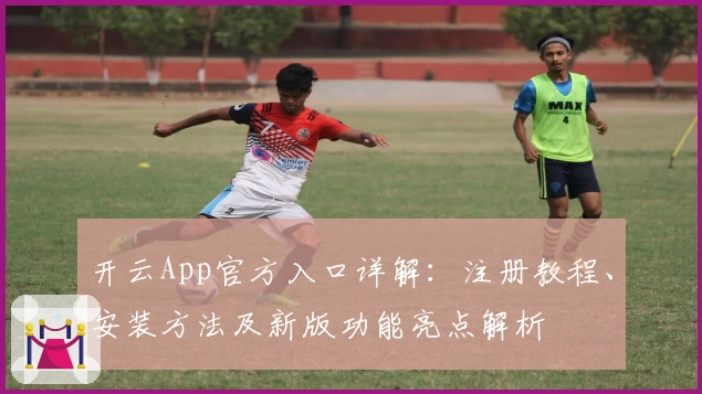开云App官方入口详解：注册教程、安装方法及新版功能亮点解析