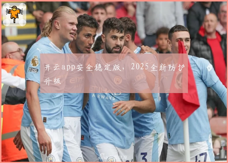 开云app安全稳定版，2025全新防护升级