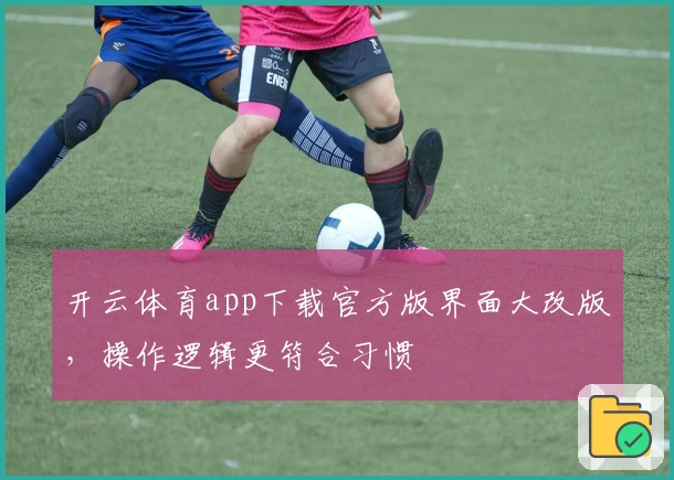 开云体育app下载官方版界面大改版，操作逻辑更符合习惯