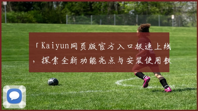 「Kaiyun网页版官方入口极速上线，探索全新功能亮点与安装使用教程全攻略」