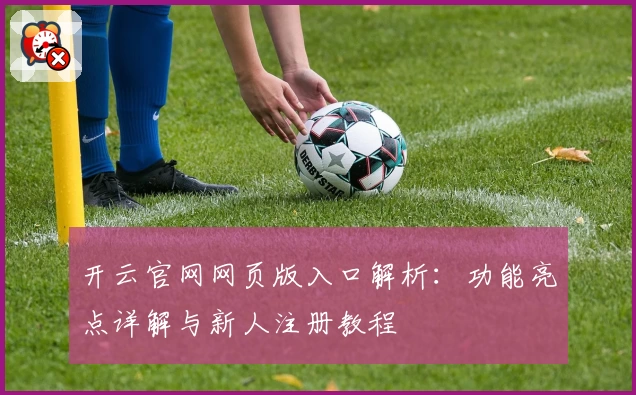 开云官网网页版入口解析：功能亮点详解与新人注册教程