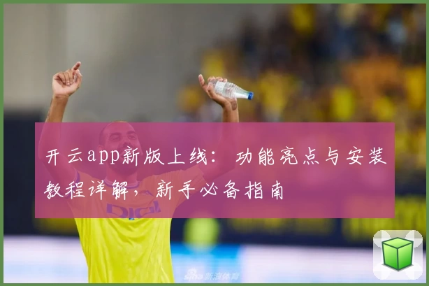 开云app新版上线：功能亮点与安装教程详解，新手必备指南