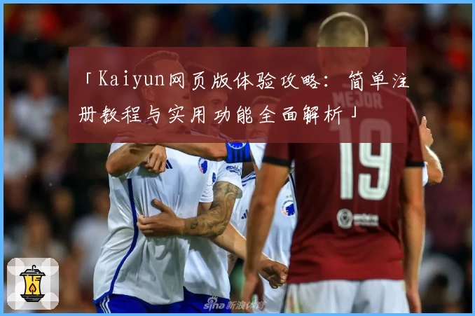 「Kaiyun网页版体验攻略：简单注册教程与实用功能全面解析」