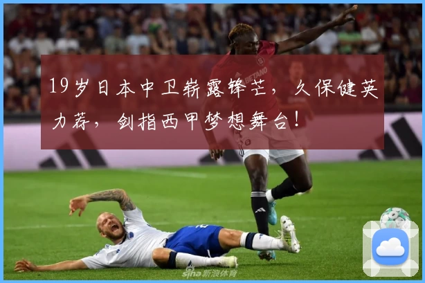19岁日本中卫崭露锋芒，久保健英力荐，剑指西甲梦想舞台！