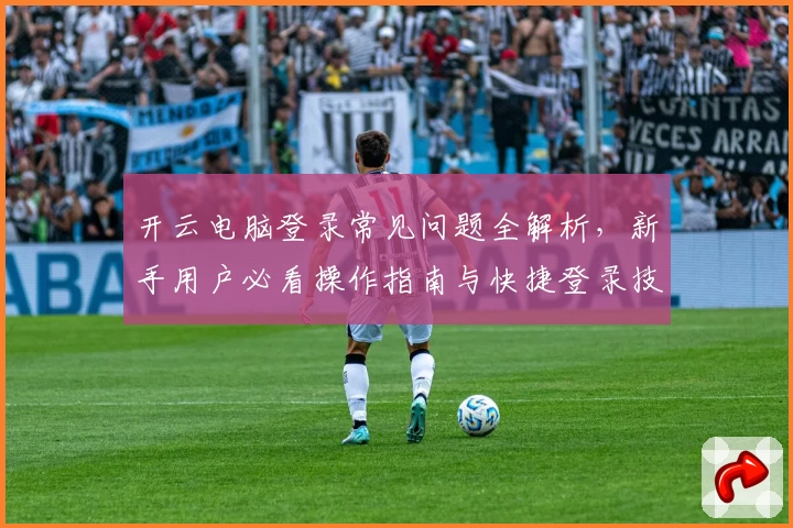 开云电脑登录常见问题全解析，新手用户必看操作指南与快捷登录技巧