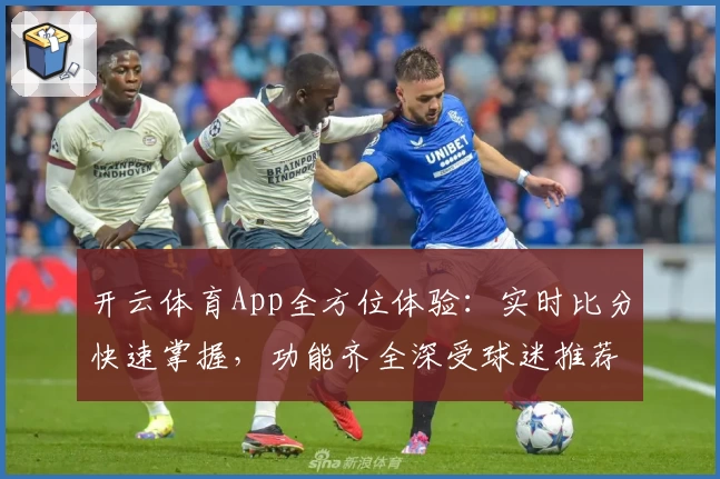 开云体育App全方位体验：实时比分快速掌握，功能齐全深受球迷推荐