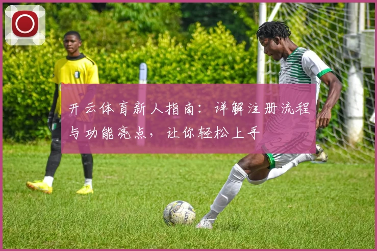 开云体育新人指南：详解注册流程与功能亮点，让你轻松上手