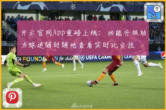 开云官网App重磅上线：功能升级助力球迷随时随地查看实时比分挂