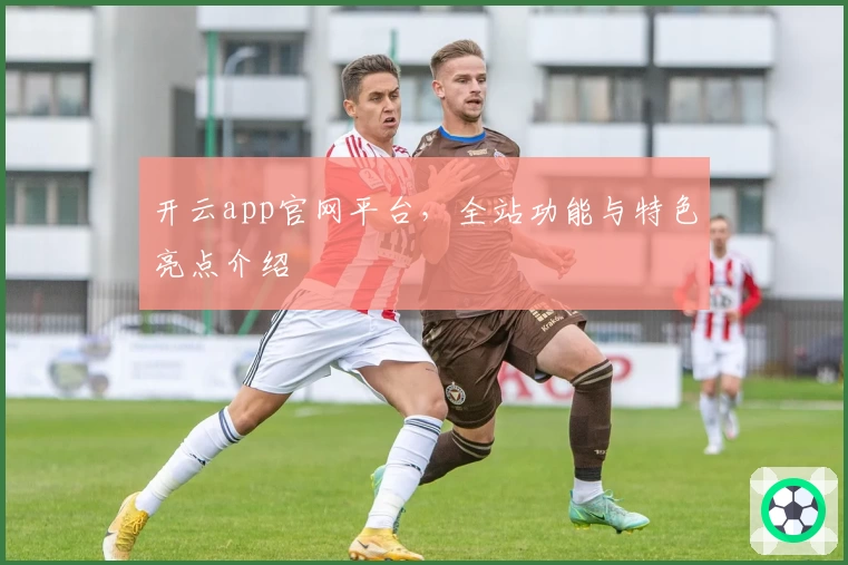 开云app官网平台，全站功能与特色亮点介绍