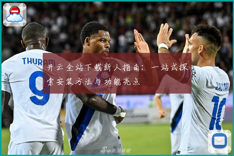 开云全站下载新人指南：一站式探索安装方法与功能亮点