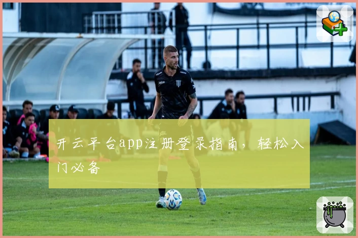 开云平台app注册登录指南，轻松入门必备