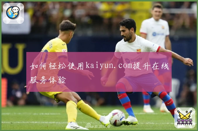 如何轻松使用kaiyun.com提升在线服务体验