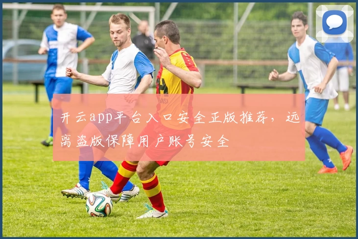 开云app平台入口安全正版推荐，远离盗版保障用户账号安全