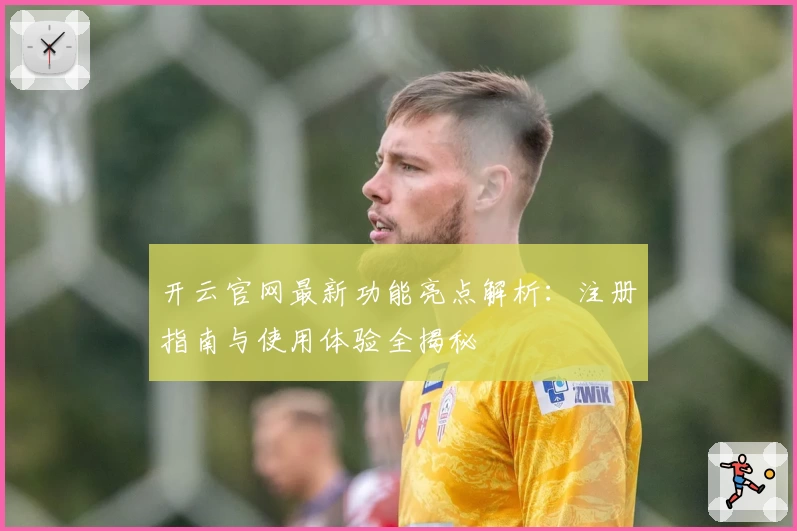 开云官网最新功能亮点解析：注册指南与使用体验全揭秘