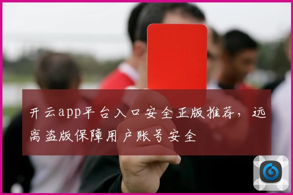 开云app平台入口安全正版推荐，远离盗版保障用户账号安全