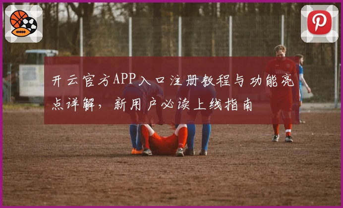开云官方APP入口注册教程与功能亮点详解，新用户必读上线指南