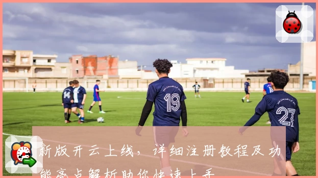 新版开云上线，详细注册教程及功能亮点解析助你快速上手