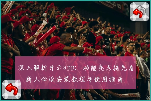 深入解析开云app：功能亮点抢先看，新人必读安装教程与使用指南