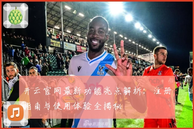 开云官网最新功能亮点解析：注册指南与使用体验全揭秘