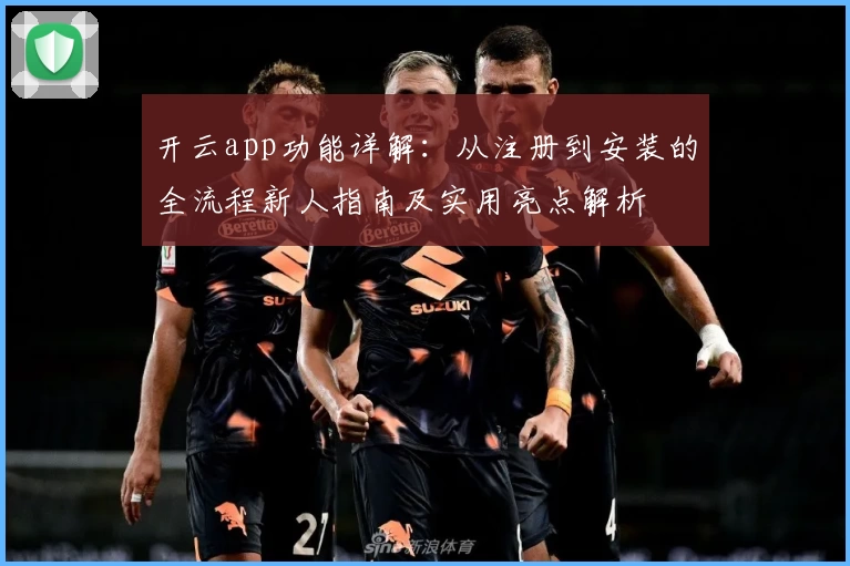 开云app功能详解：从注册到安装的全流程新人指南及实用亮点解析