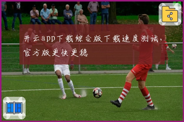 开云app下载综合版下载速度测试，官方版更快更稳