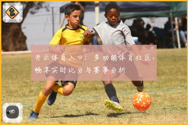 开云体育入口：多功能体育社区，畅享实时比分与赛事分析