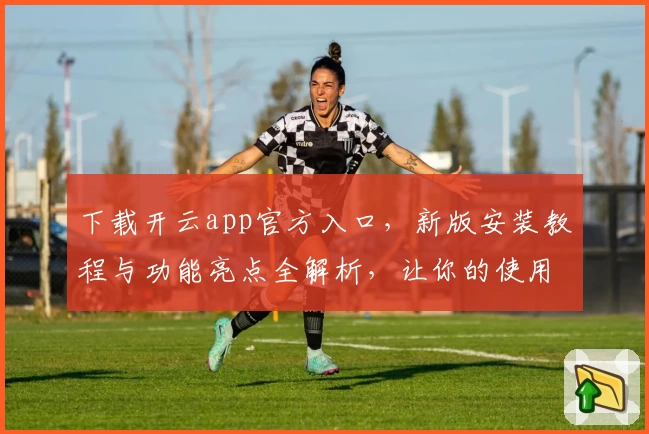 下载开云app官方入口，新版安装教程与功能亮点全解析，让你的使用体验更上一层楼