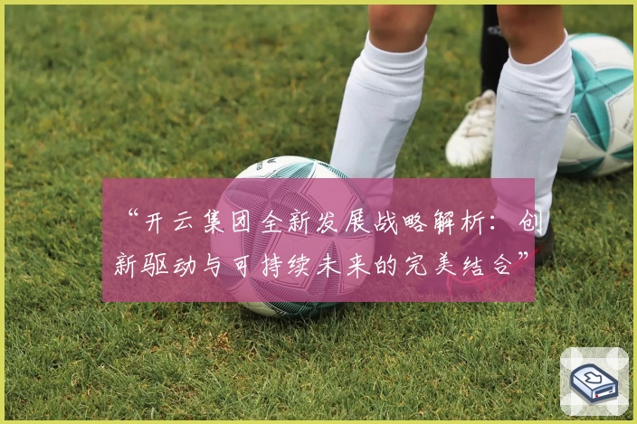 “开云集团全新发展战略解析:创新驱动与可持续未来的完美结合”