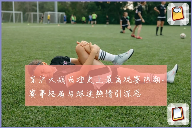 京沪大战或迎史上最高观赛热潮，赛事格局与球迷热情引深思