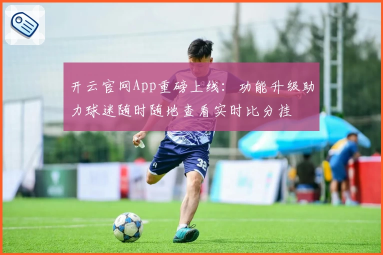 开云官网App重磅上线：功能升级助力球迷随时随地查看实时比分挂