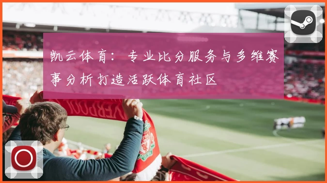 凯云体育：专业比分服务与多维赛事分析打造活跃体育社区