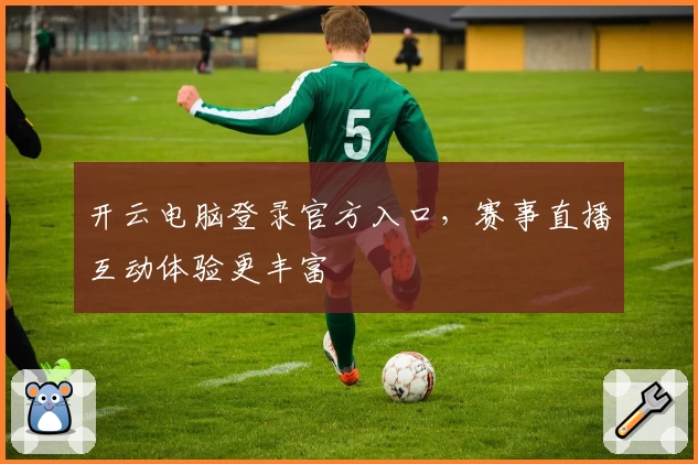 开云电脑登录官方入口，赛事直播互动体验更丰富
