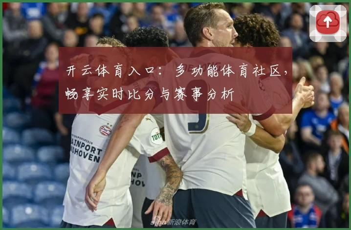 开云体育入口：多功能体育社区，畅享实时比分与赛事分析