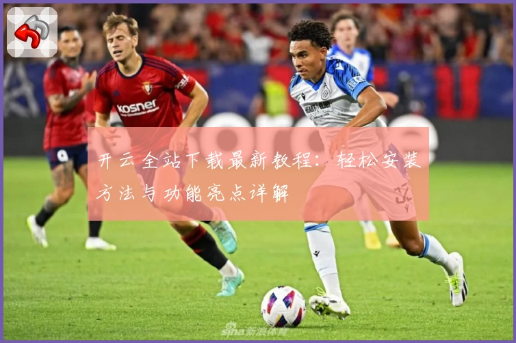 开云全站下载最新教程：轻松安装方法与功能亮点详解