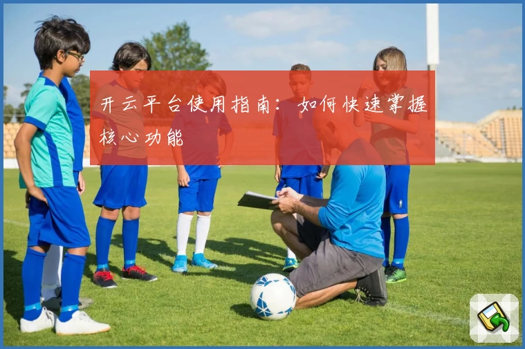 开云平台使用指南：如何快速掌握核心功能
