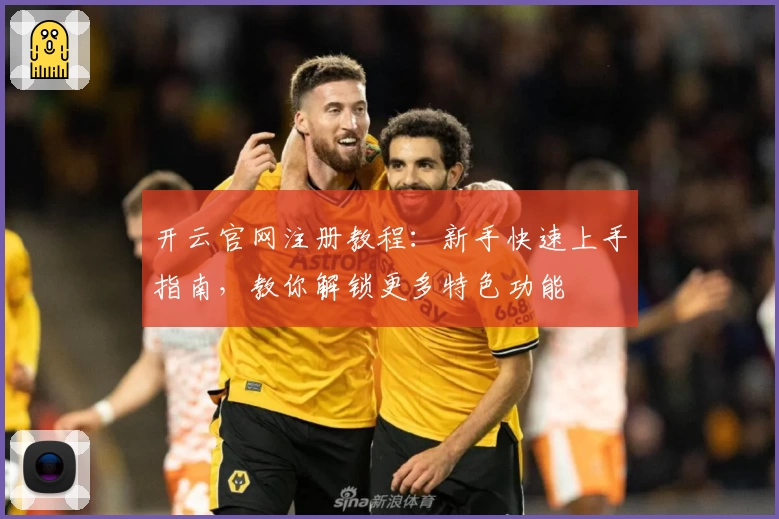 开云官网注册教程:新手快速上手指南,教你解锁更多特色功能