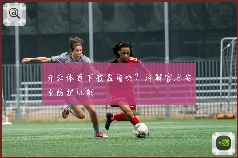 开云体育下载靠谱吗？详解官方安全防护机制