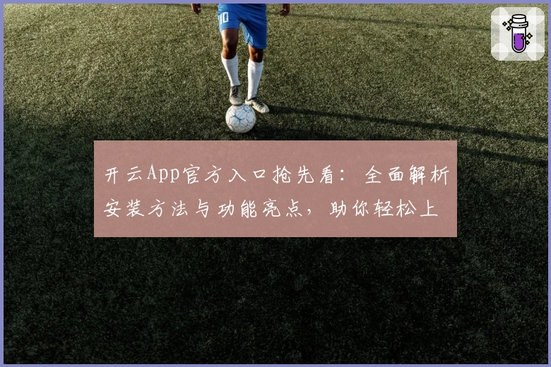 开云App官方入口抢先看：全面解析安装方法与功能亮点，助你轻松上手