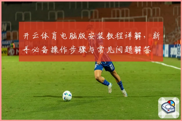 开云体育电脑版安装教程详解，新手必备操作步骤与常见问题解答