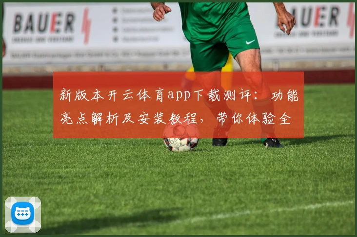 新版本开云体育app下载测评：功能亮点解析及安装教程，带你体验全新升级