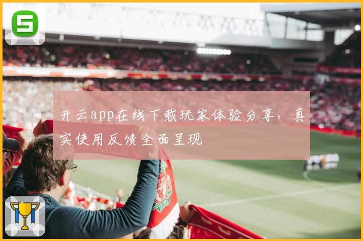 开云app在线下载玩家体验分享，真实使用反馈全面呈现